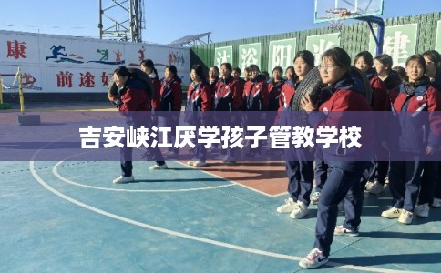 吉安峡江厌学孩子管教学校