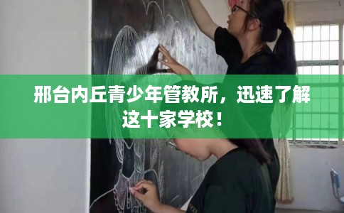 邢台内丘青少年管教所，迅速了解这十家学校！