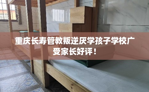 重庆长寿管教叛逆厌学孩子学校广受家长好评！