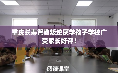 重庆长寿管教叛逆厌学孩子学校广受家长好评！
