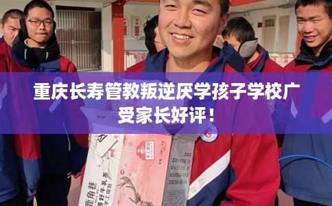 重庆长寿管教叛逆厌学孩子学校广受家长好评！