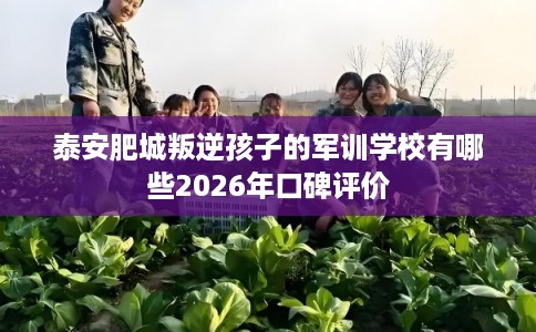 泰安肥城叛逆孩子的军训学校有哪些2026年口碑评价