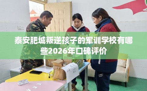 泰安肥城叛逆孩子的军训学校有哪些2026年口碑评价