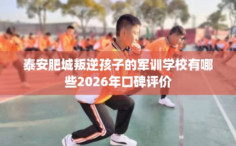 泰安肥城叛逆孩子的军训学校有哪些2026年口碑评价