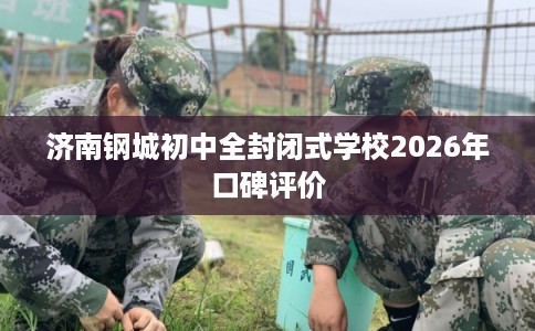 济南钢城初中全封闭式学校2026年口碑评价 济南钢城初中全封闭式学校2026年口碑评价