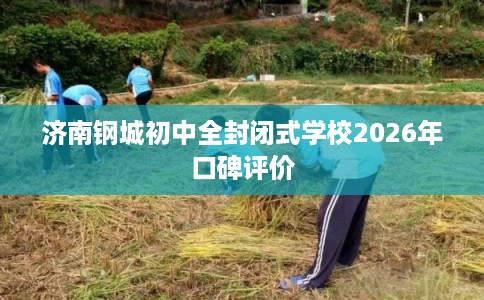 济南钢城初中全封闭式学校2026年口碑评价 济南钢城初中全封闭式学校2026年口碑评价