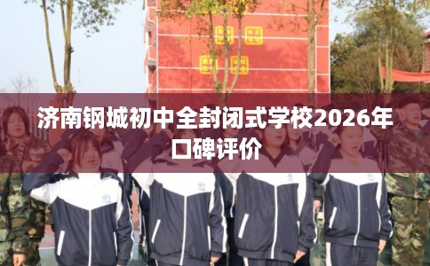 济南钢城初中全封闭式学校2026年口碑评价