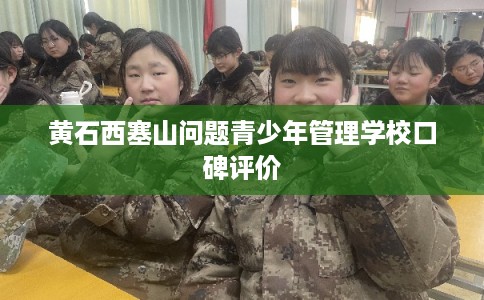 黄石西塞山问题青少年管理学校口碑评价 黄石西塞山问题青少年管理学校口碑评价