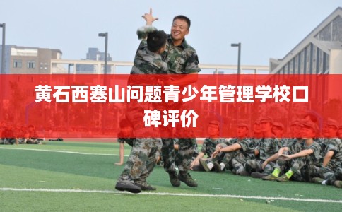 黄石西塞山问题青少年管理学校口碑评价