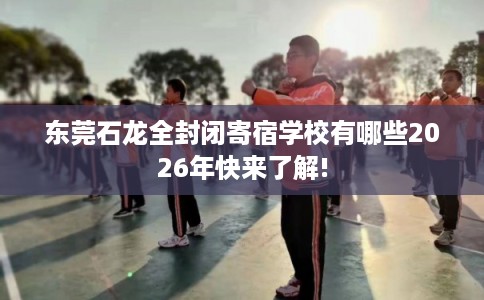 东莞石龙全封闭寄宿学校有哪些2026年快来了解!