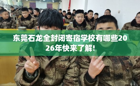 东莞石龙全封闭寄宿学校有哪些2026年快来了解!
