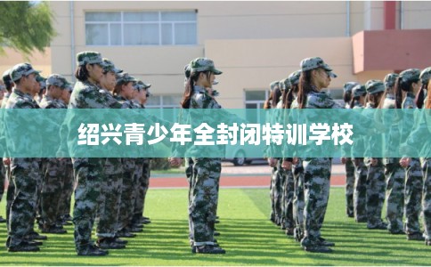 绍兴青少年全封闭特训学校