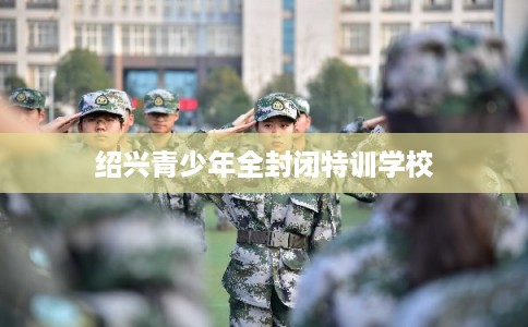 绍兴青少年全封闭特训学校