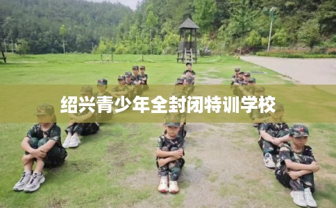 绍兴青少年全封闭特训学校