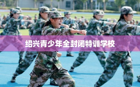 绍兴青少年全封闭特训学校
