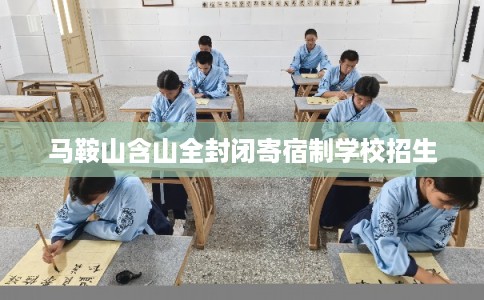 马鞍山含山全封闭寄宿制学校招生 马鞍山含山全封闭寄宿制学校招生