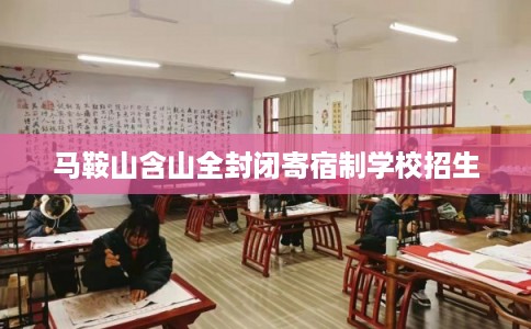 马鞍山含山全封闭寄宿制学校招生 马鞍山含山全封闭寄宿制学校招生