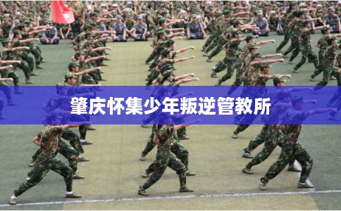 肇庆怀集少年叛逆管教所