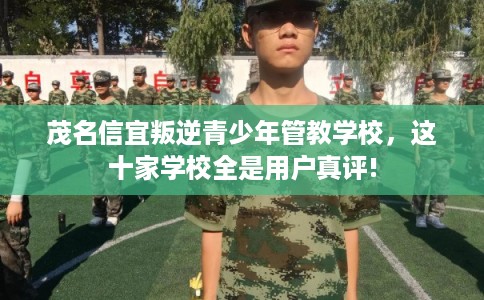 茂名信宜叛逆青少年管教学校，这十家学校全是用户真评!