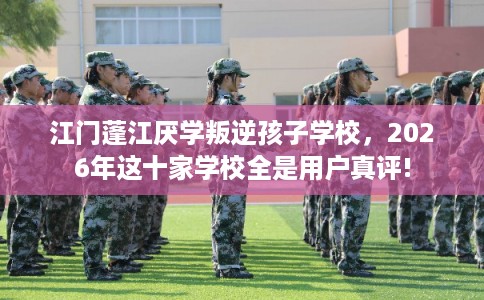 江门蓬江厌学叛逆孩子学校，2026年这十家学校全是用户真评!
