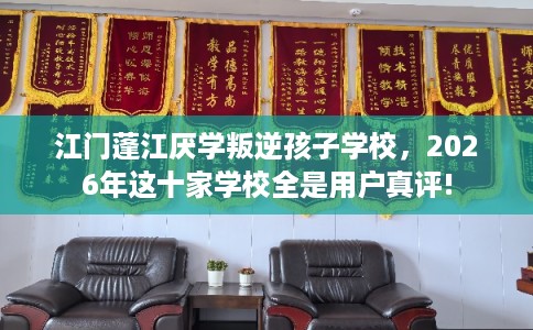 江门蓬江厌学叛逆孩子学校，2026年这十家学校全是用户真评!
