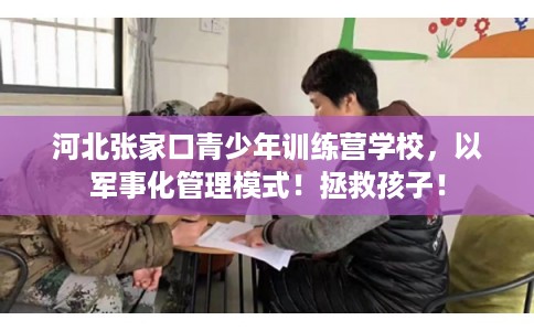 河北张家口青少年训练营学校，以军事化管理模式！拯救孩子！
