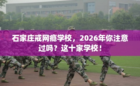 石家庄戒网瘾学校,2026年你注意过吗?这十家学校! 石家庄戒网瘾学校,2026年你注意过吗?这十家学校!