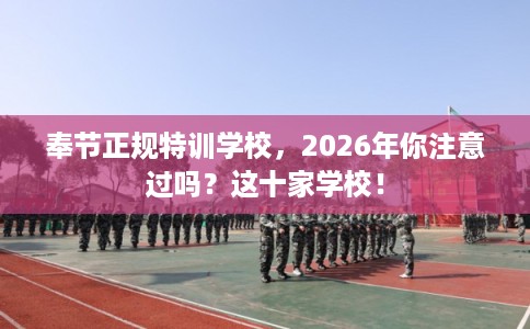 奉节正规特训学校，2026年你注意过吗？这十家学校！