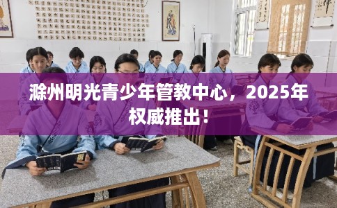滁州明光青少年管教中心，2025年权威推出！