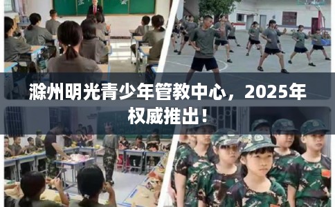 滁州明光青少年管教中心，2025年权威推出！