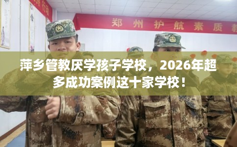 萍乡管教厌学孩子学校，2026年超多成功案例这十家学校！