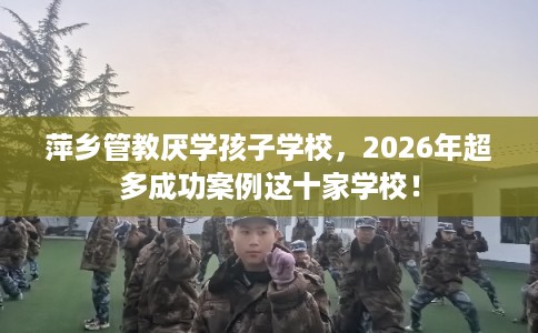 萍乡管教厌学孩子学校，2026年超多成功案例这十家学校！