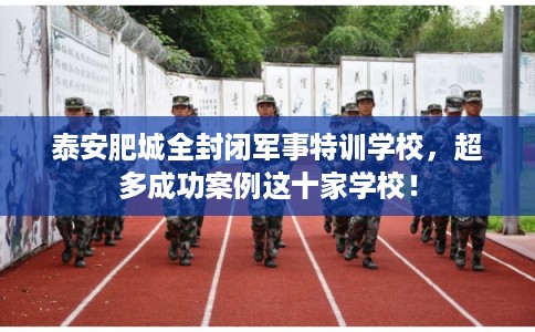 泰安肥城全封闭军事特训学校,超多成功案例这十家学校! 泰安肥城全封闭军事特训学校,超多成功案例这十家学校!