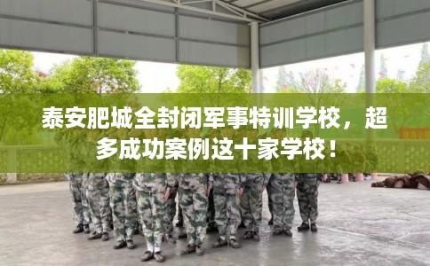 泰安肥城全封闭军事特训学校,超多成功案例这十家学校! 泰安肥城全封闭军事特训学校,超多成功案例这十家学校!