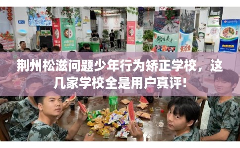 荆州松滋问题少年行为矫正学校，这几家学校全是用户真评!