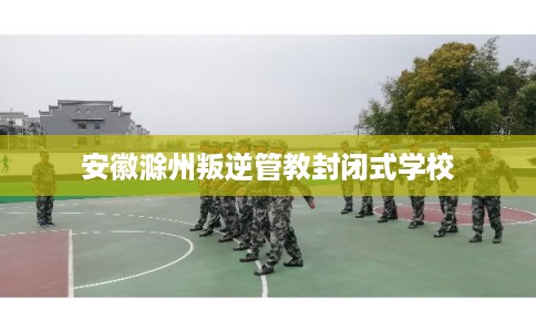 安徽滁州叛逆管教封闭式学校