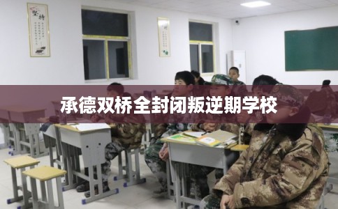承德双桥全封闭叛逆期学校 承德双桥全封闭叛逆期学校