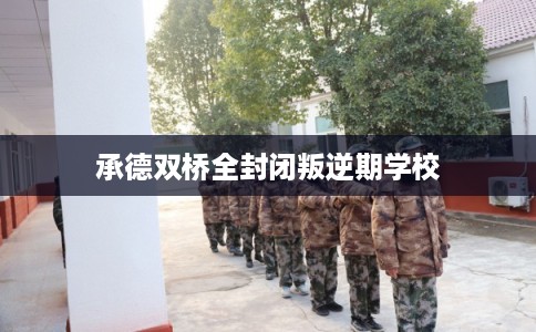 承德双桥全封闭叛逆期学校 承德双桥全封闭叛逆期学校