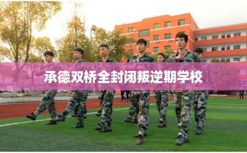 承德双桥全封闭叛逆期学校