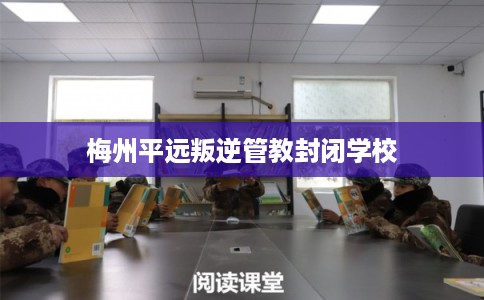 梅州平远叛逆管教封闭学校 梅州平远叛逆管教封闭学校