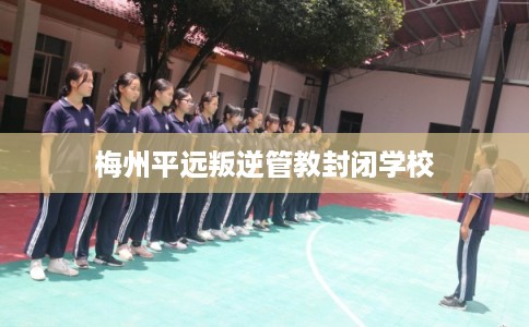 梅州平远叛逆管教封闭学校