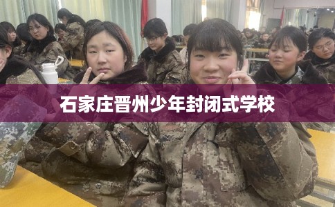 石家庄晋州少年封闭式学校 石家庄晋州少年封闭式学校