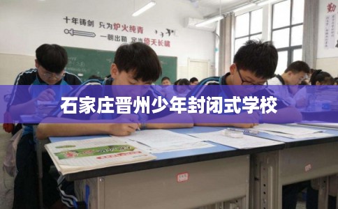 石家庄晋州少年封闭式学校 石家庄晋州少年封闭式学校
