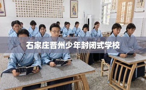 石家庄晋州少年封闭式学校 石家庄晋州少年封闭式学校