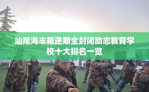 汕尾海丰叛逆期全封闭励志教育学校十大排名一览 汕尾海丰叛逆期全封闭励志教育学校十大排名一览