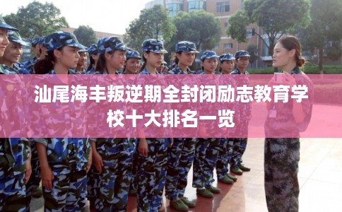 汕尾海丰叛逆期全封闭励志教育学校十大排名一览 汕尾海丰叛逆期全封闭励志教育学校十大排名一览