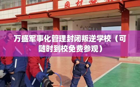 万盛军事化管理封闭叛逆学校（可随时到校免费参观）