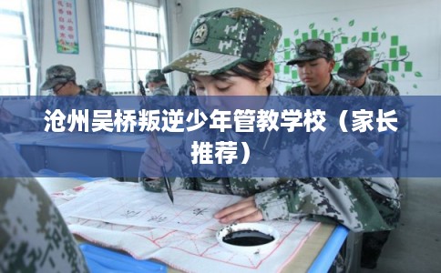 沧州吴桥叛逆少年管教学校（家长推荐）