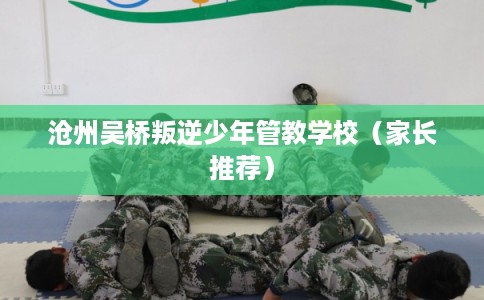 沧州吴桥叛逆少年管教学校（家长推荐）