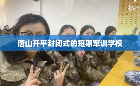 唐山开平封闭式的短期军训学校